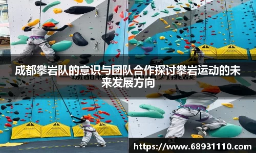 成都攀岩队的意识与团队合作探讨攀岩运动的未来发展方向