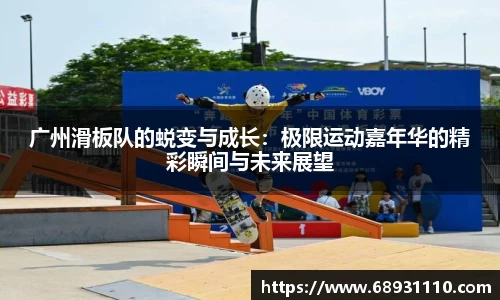 广州滑板队的蜕变与成长：极限运动嘉年华的精彩瞬间与未来展望