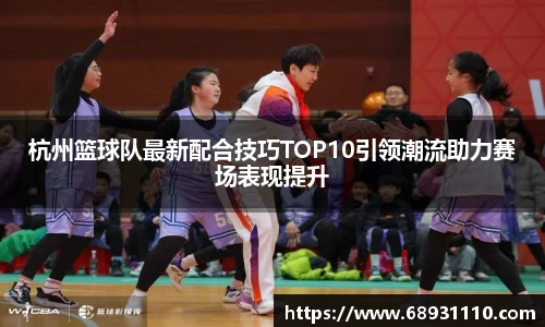 杭州篮球队最新配合技巧TOP10引领潮流助力赛场表现提升