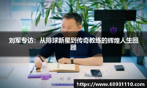 刘军专访：从排球新星到传奇教练的辉煌人生回顾