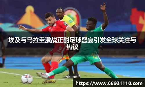 埃及与乌拉圭激战正酣足球盛宴引发全球关注与热议